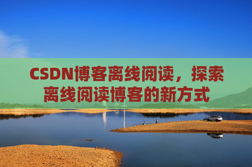 CSDN博客离线阅读，探索离线阅读博客的新方式